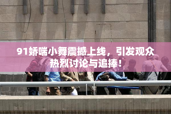 91娇喘小舞震撼上线，引发观众热烈讨论与追捧！