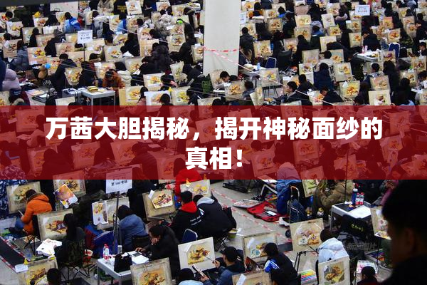 万茜大胆揭秘，揭开神秘面纱的真相！
