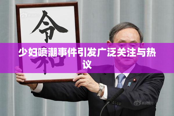 少妇喷潮事件引发广泛关注与热议