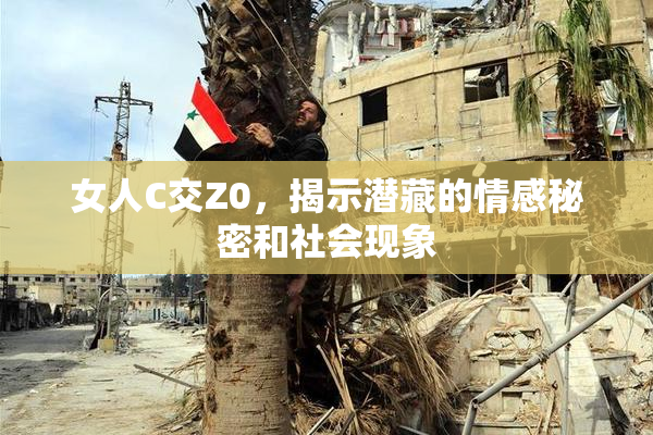 女人C交Z0，揭示潜藏的情感秘密和社会现象