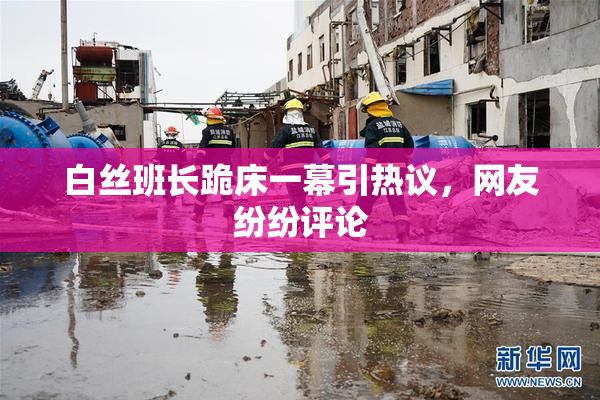 白丝班长跪床一幕引热议，网友纷纷评论