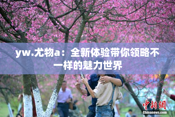 yw.尤物a：全新体验带你领略不一样的魅力世界