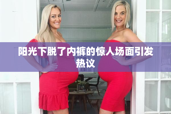 阳光下脱了内裤的惊人场面引发热议