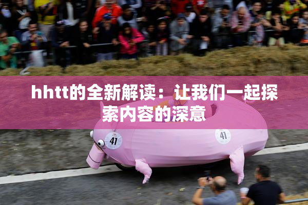 hhtt的全新解读：让我们一起探索内容的深意