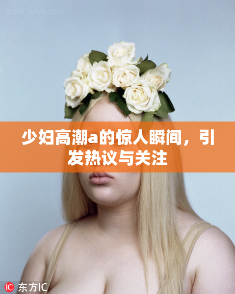 少妇高潮a的惊人瞬间，引发热议与关注