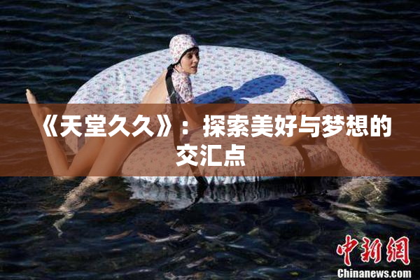 《天堂久久》：探索美好与梦想的交汇点