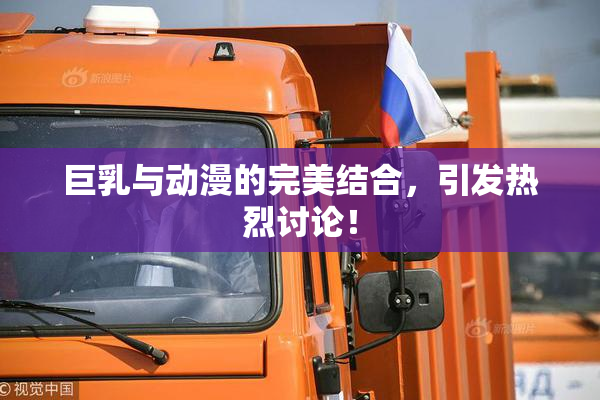 巨乳与动漫的完美结合，引发热烈讨论！