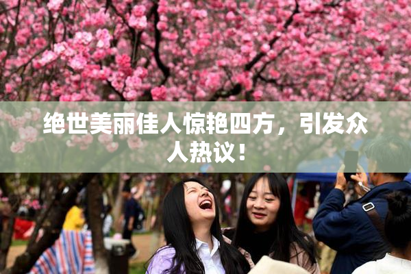 绝世美丽佳人惊艳四方，引发众人热议！
