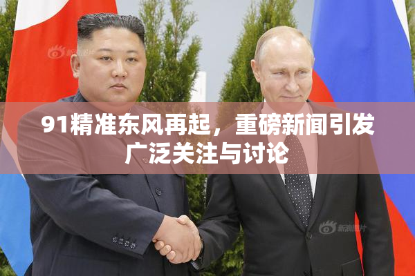 91精准东风再起，重磅新闻引发广泛关注与讨论