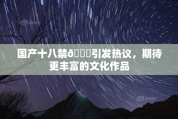 国产十八禁🔞引发热议，期待更丰富的文化作品