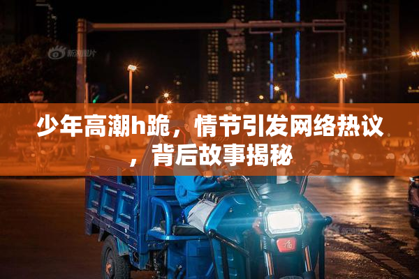 少年高潮h跪，情节引发网络热议，背后故事揭秘