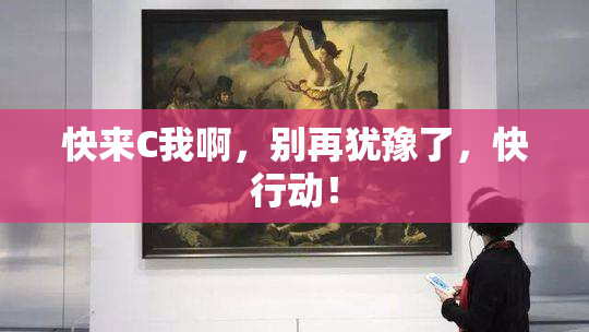 快来C我啊，别再犹豫了，快行动！
