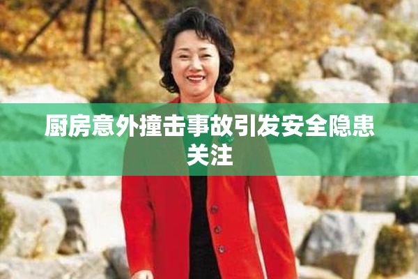 厨房意外撞击事故引发安全隐患关注
