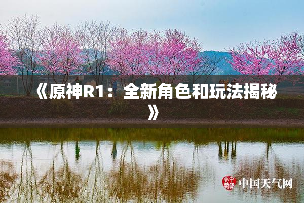 《原神R1：全新角色和玩法揭秘》