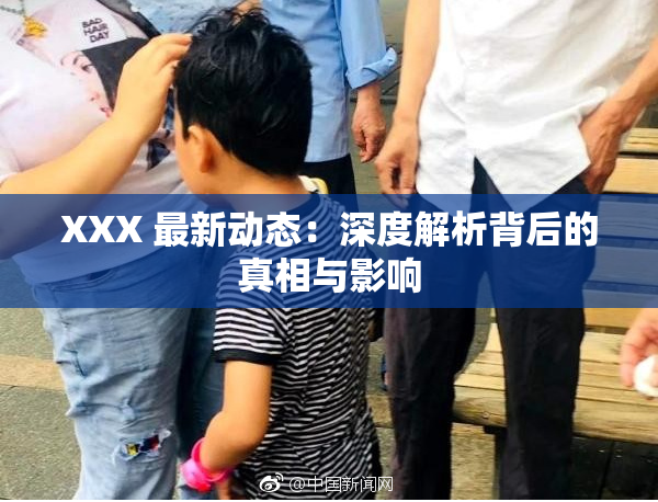 XXX 最新动态：深度解析背后的真相与影响