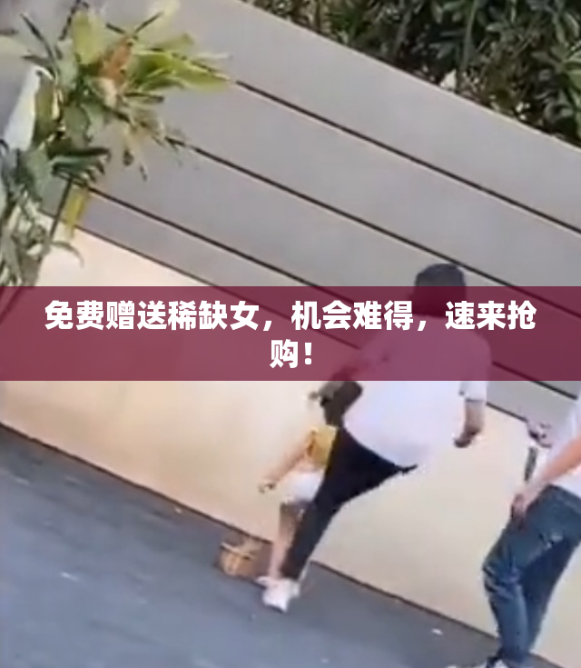 免费赠送稀缺女，机会难得，速来抢购！