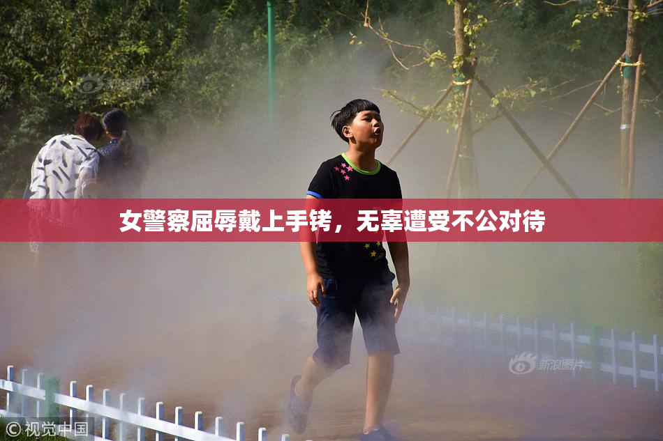 女警察屈辱戴上手铐，无辜遭受不公对待