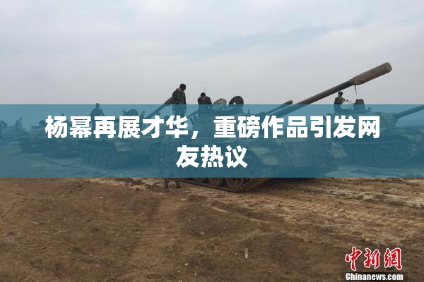 杨幂再展才华，重磅作品引发网友热议