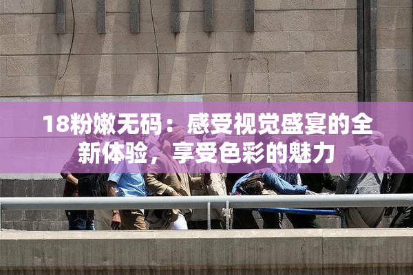 18粉嫩无码：感受视觉盛宴的全新体验，享受色彩的魅力