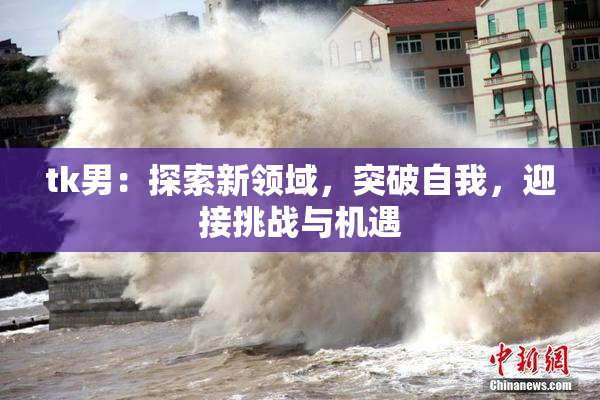 tk男：探索新领域，突破自我，迎接挑战与机遇