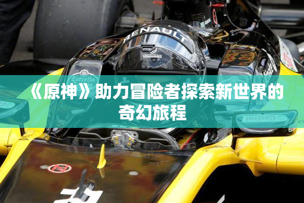 《原神》助力冒险者探索新世界的奇幻旅程