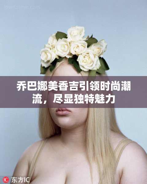 乔巴娜美香吉引领时尚潮流，尽显独特魅力