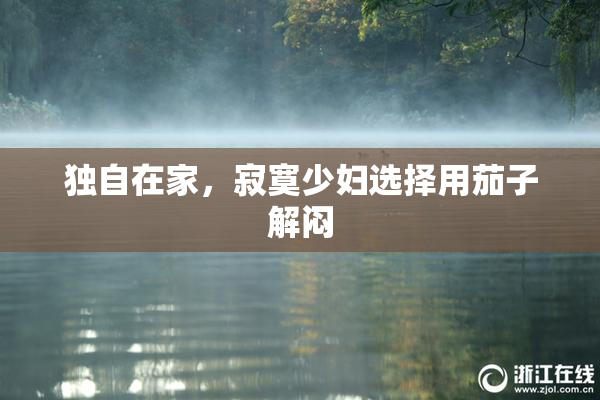 独自在家，寂寞少妇选择用茄子解闷