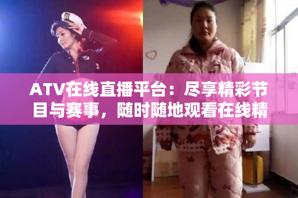 ATV在线直播平台：尽享精彩节目与赛事，随时随地观看在线精彩内容