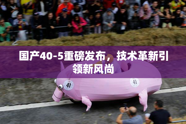 国产40-5重磅发布，技术革新引领新风尚
