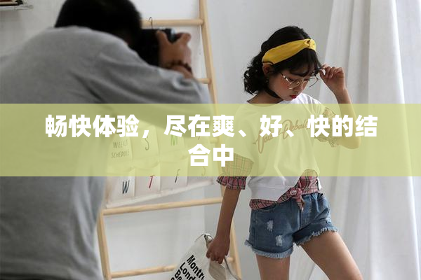 畅快体验，尽在爽、好、快的结合中