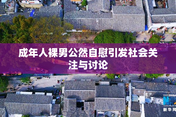 成年人裸男公然自慰引发社会关注与讨论
