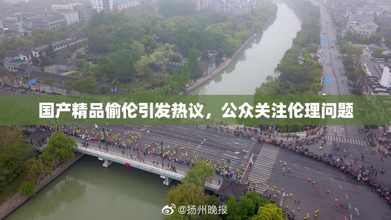 国产精品偷伦引发热议，公众关注伦理问题