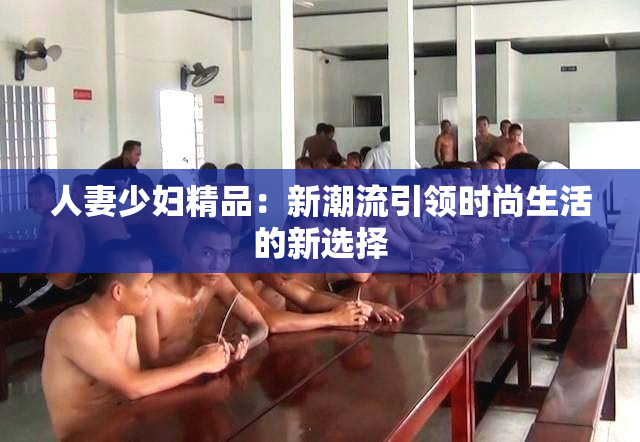 人妻少妇精品：新潮流引领时尚生活的新选择