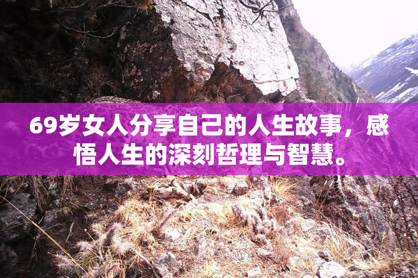 69岁女人分享自己的人生故事，感悟人生的深刻哲理与智慧。