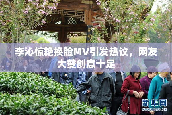 李沁惊艳换脸MV引发热议，网友大赞创意十足