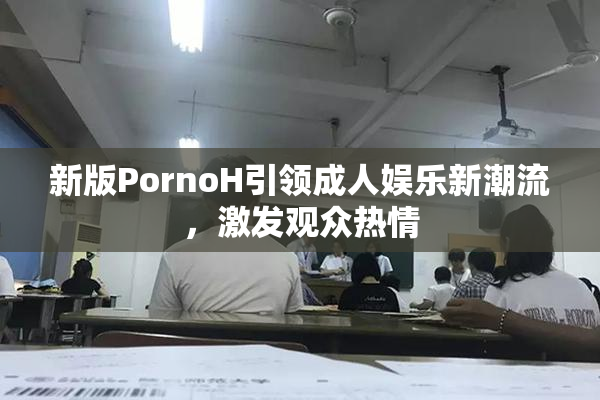 新版PornoH引领成人娱乐新潮流，激发观众热情