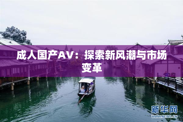 成人国产AV：探索新风潮与市场变革