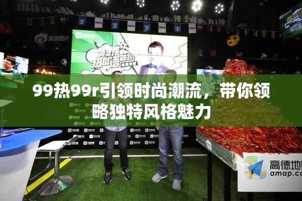99热99r引领时尚潮流，带你领略独特风格魅力