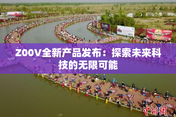 Z00V全新产品发布：探索未来科技的无限可能