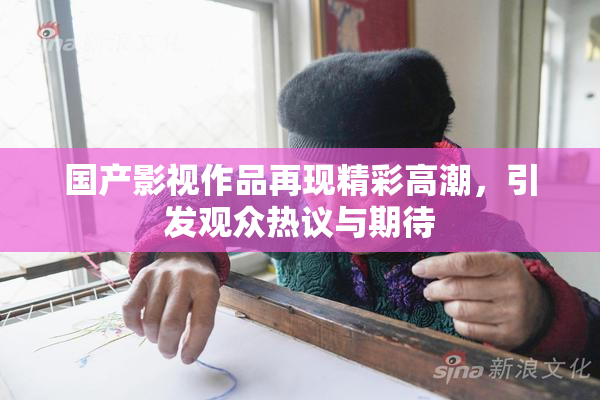 国产影视作品再现精彩高潮，引发观众热议与期待