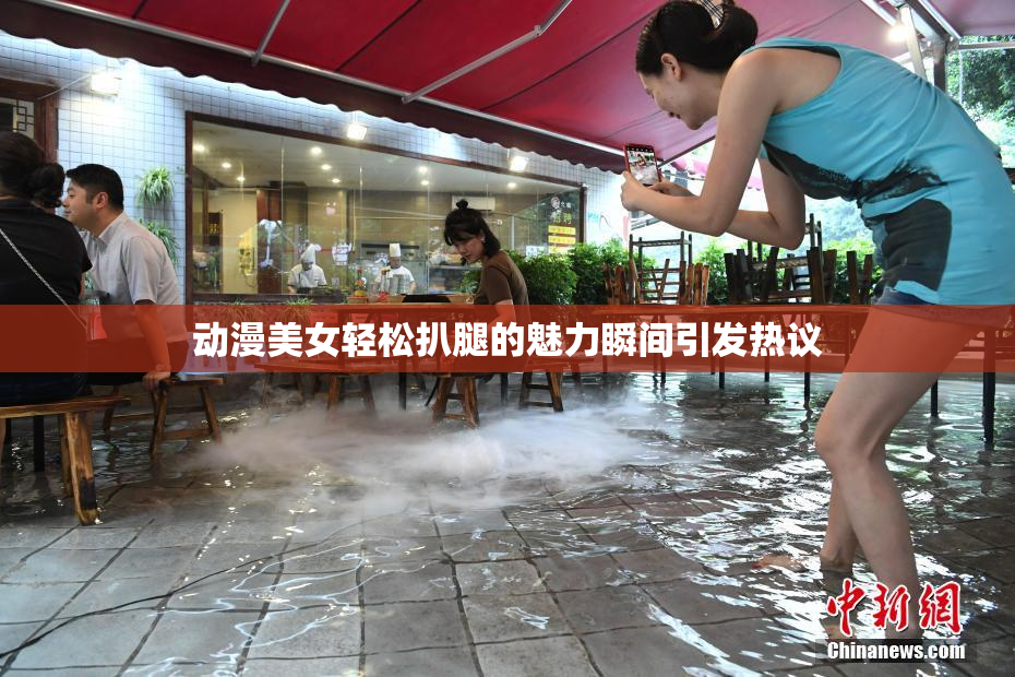 动漫美女轻松扒腿的魅力瞬间引发热议
