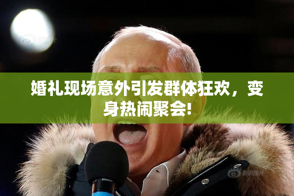 婚礼现场意外引发群体狂欢，变身热闹聚会!
