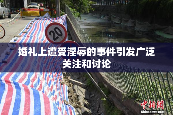 婚礼上遭受淫辱的事件引发广泛关注和讨论