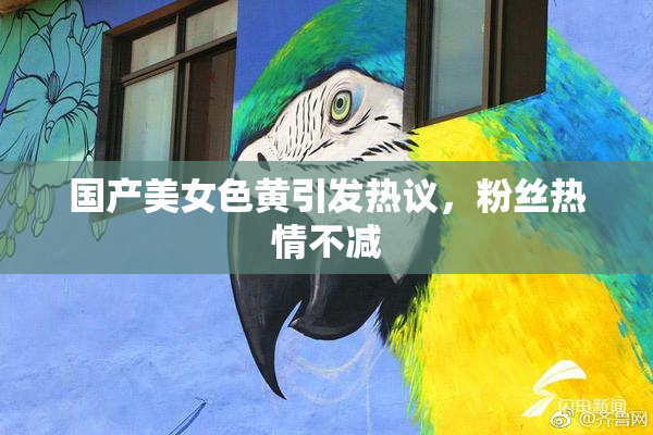 国产美女色黄引发热议，粉丝热情不减