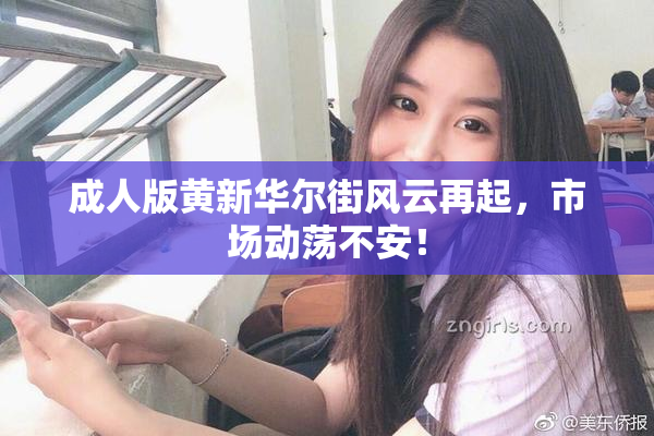 成人版黄新华尔街风云再起，市场动荡不安！