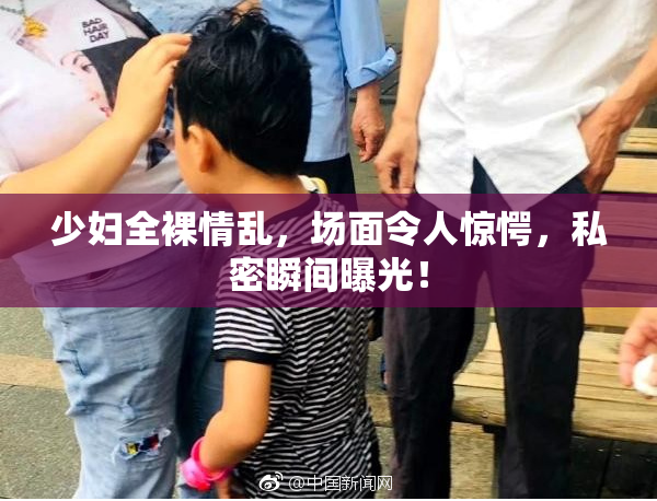 少妇全裸情乱，场面令人惊愕，私密瞬间曝光！