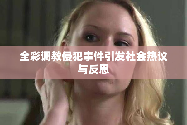 全彩调教侵犯事件引发社会热议与反思