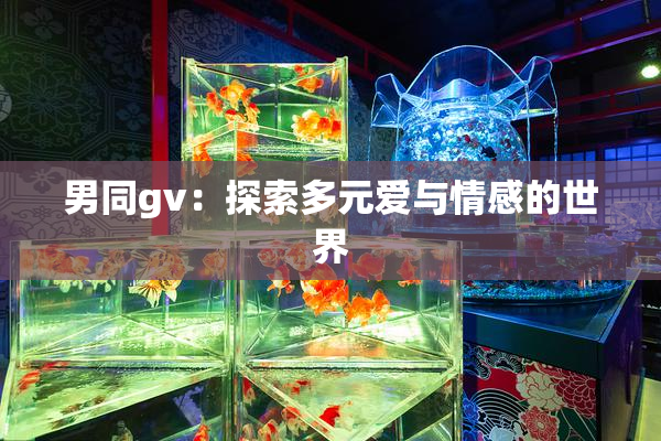 男同gv：探索多元爱与情感的世界