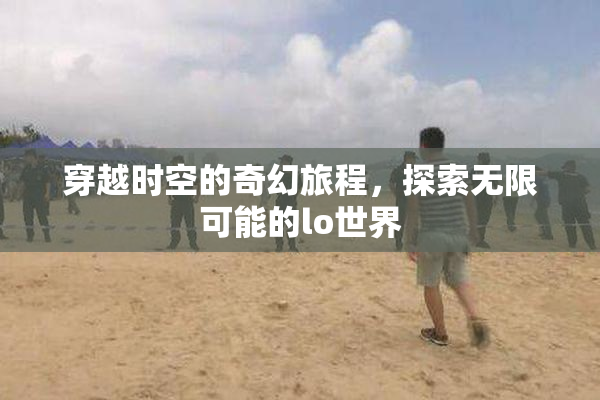 穿越时空的奇幻旅程，探索无限可能的lo世界