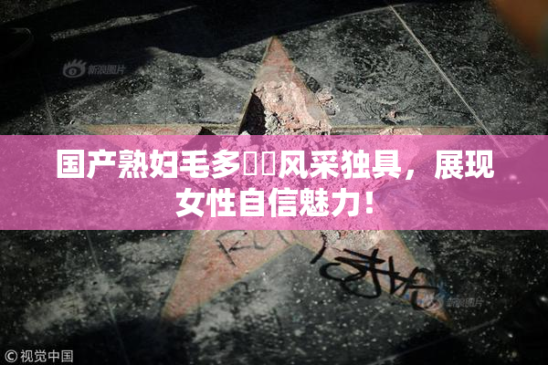 国产熟妇毛多❌‌风采独具，展现女性自信魅力！